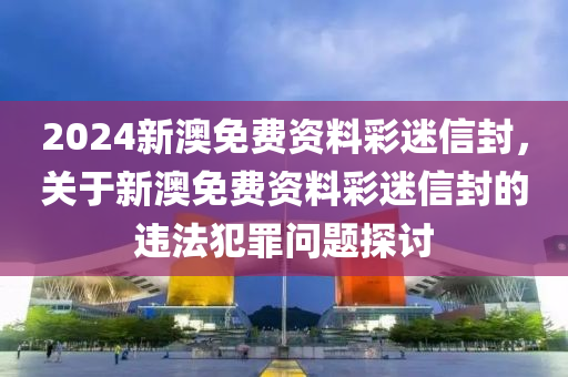 新澳2024正版免费资料,关于新澳2024正版免费资料的探讨——一个关于违法犯罪问题的探讨